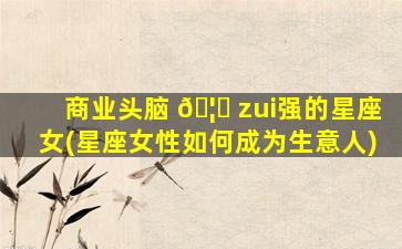 商业头脑 🦅 zui
强的星座女(星座女性如何成为生意人)
